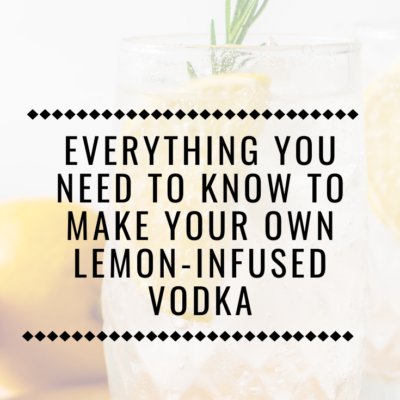 Nothing Beats Home-Made: Everything You Need to Know to Make Your Own Lemon-Infused Vodka